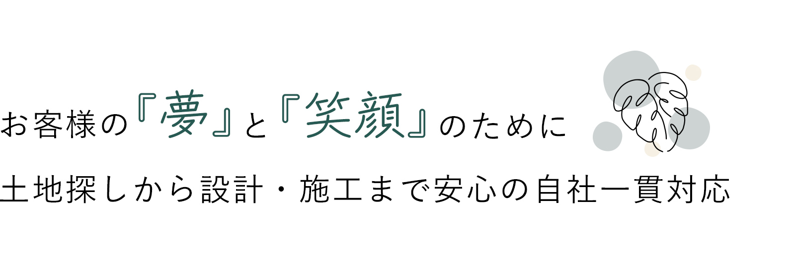 お客様の『夢』と『笑顔』のために 土地探しから設計・施工まで安心の自社一貫対応