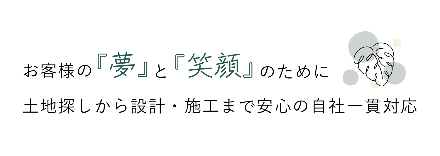 お客様の『夢』と『笑顔』のために 土地探しから設計・施工まで安心の自社一貫対応